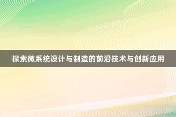 探索微系统设计与制造的前沿技术与创新应用