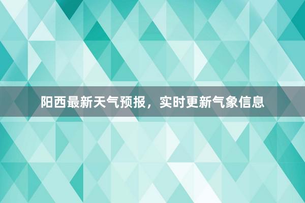 阳西最新天气预报，实时更新气象信息